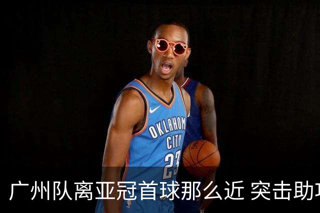 广州队离亚冠首球那么近 突击助攻满分射门悲剧！