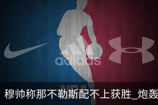 穆帅称那不勒斯配不上获胜 炮轰对方一球员爱假摔